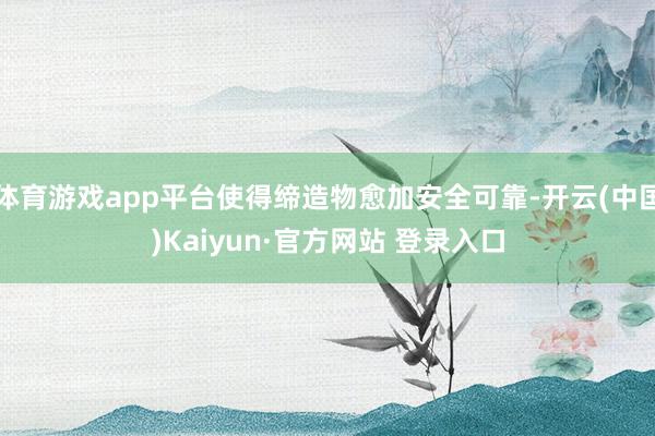 体育游戏app平台使得缔造物愈加安全可靠-开云(中国)Kaiyun·官方网站 登录入口