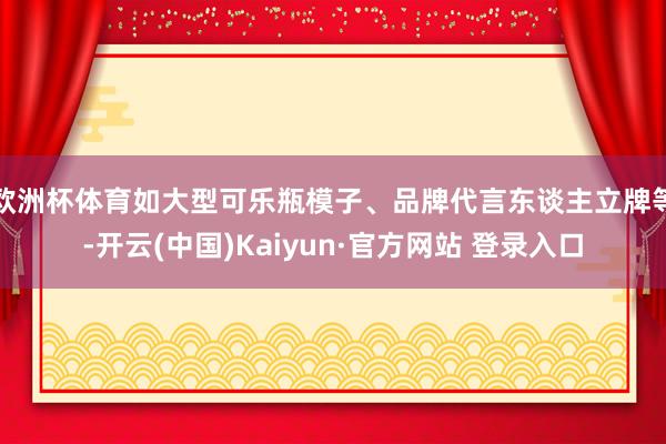 欧洲杯体育如大型可乐瓶模子、品牌代言东谈主立牌等-开云(中国)Kaiyun·官方网站 登录入口