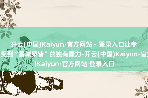 开云(中国)Kaiyun·官方网站 - 登录入口让参会嘉宾直不雅感受到“香城泉皆”的独有魔力-开云(中国)Kaiyun·官方网站 登录入口