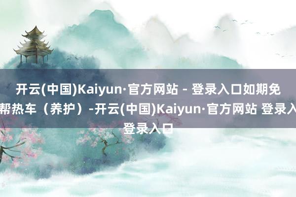 开云(中国)Kaiyun·官方网站 - 登录入口如期免费帮热车（养护）-开云(中国)Kaiyun·官方网站 登录入口