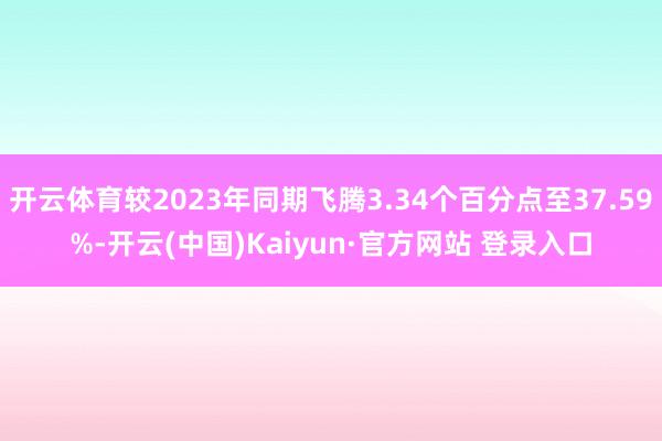开云体育较2023年同期飞腾3.34个百分点至37.59%-开云(中国)Kaiyun·官方网站 登录入口