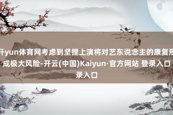 开yun体育网考虑到坚捏上演将对艺东说念主的康复形成极大风险-开云(中国)Kaiyun·官方网站 登录入口