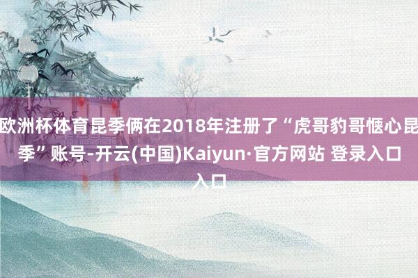 欧洲杯体育昆季俩在2018年注册了“虎哥豹哥惬心昆季”账号-开云(中国)Kaiyun·官方网站 登录入口