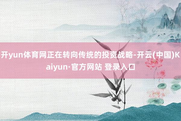 开yun体育网正在转向传统的投资战略-开云(中国)Kaiyun·官方网站 登录入口