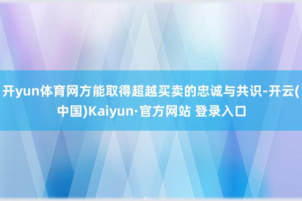 开yun体育网方能取得超越买卖的忠诚与共识-开云(中国)Kaiyun·官方网站 登录入口