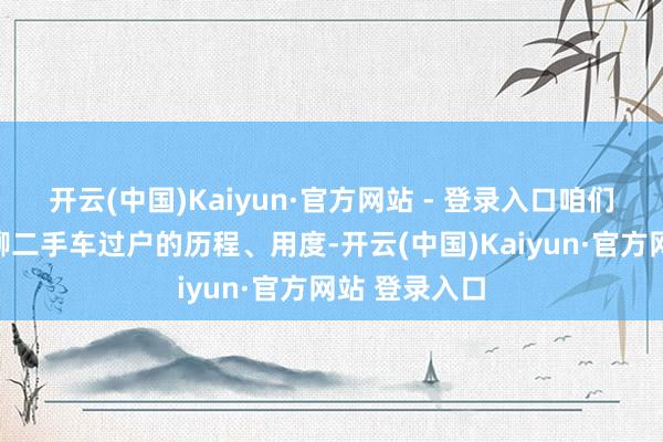 开云(中国)Kaiyun·官方网站 - 登录入口咱们就来驻守聊聊二手车过户的历程、用度-开云(中国)Kaiyun·官方网站 登录入口