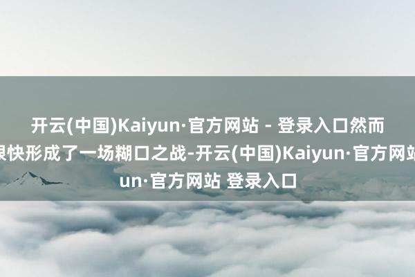 开云(中国)Kaiyun·官方网站 - 登录入口然而这场行径很快形成了一场糊口之战-开云(中国)Kaiyun·官方网站 登录入口