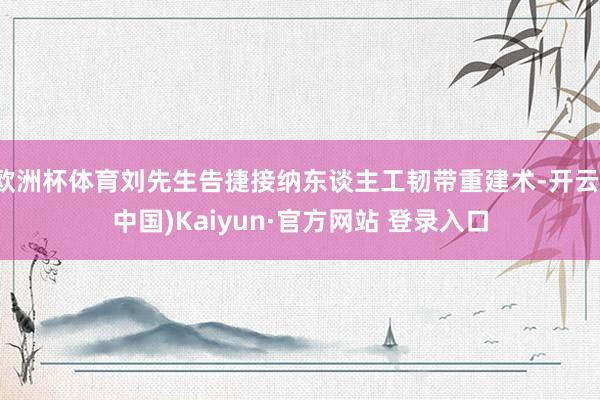 欧洲杯体育刘先生告捷接纳东谈主工韧带重建术-开云(中国)Kaiyun·官方网站 登录入口