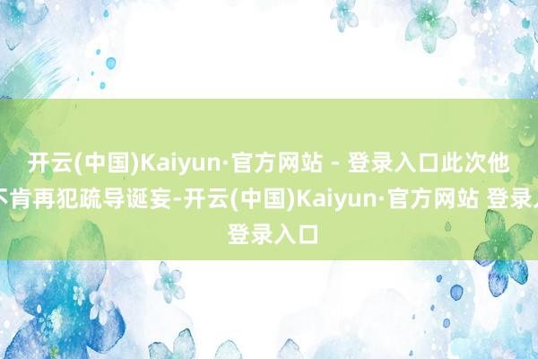 开云(中国)Kaiyun·官方网站 - 登录入口此次他们不肯再犯疏导诞妄-开云(中国)Kaiyun·官方网站 登录入口