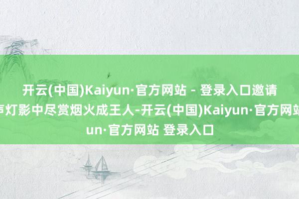开云(中国)Kaiyun·官方网站 - 登录入口邀请全球在桨声灯影中尽赏烟火成王人-开云(中国)Kaiyun·官方网站 登录入口