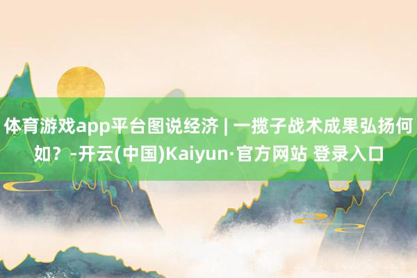 体育游戏app平台图说经济 | 一揽子战术成果弘扬何如？-开云(中国)Kaiyun·官方网站 登录入口