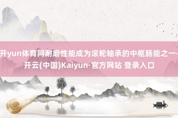 开yun体育网耐磨性能成为滚轮轴承的中枢肠能之一-开云(中国)Kaiyun·官方网站 登录入口