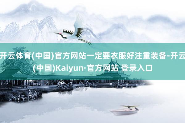 开云体育(中国)官方网站一定要衣服好注重装备-开云(中国)Kaiyun·官方网站 登录入口