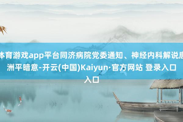 体育游戏app平台同济病院党委通知、神经内科解说唐洲平暗意-开云(中国)Kaiyun·官方网站 登录入口