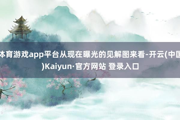 体育游戏app平台从现在曝光的见解图来看-开云(中国)Kaiyun·官方网站 登录入口