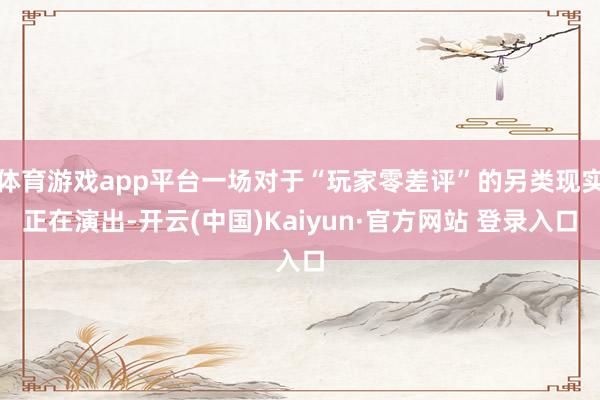 体育游戏app平台一场对于“玩家零差评”的另类现实正在演出-开云(中国)Kaiyun·官方网站 登录入口