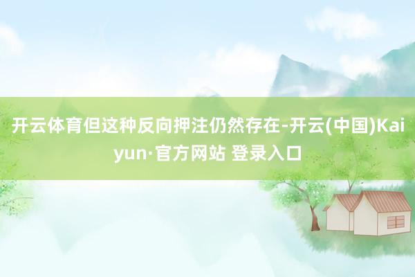 开云体育但这种反向押注仍然存在-开云(中国)Kaiyun·官方网站 登录入口
