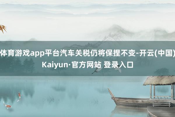 体育游戏app平台汽车关税仍将保捏不变-开云(中国)Kaiyun·官方网站 登录入口