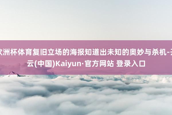 欧洲杯体育复旧立场的海报知道出未知的奥妙与杀机-开云(中国)Kaiyun·官方网站 登录入口