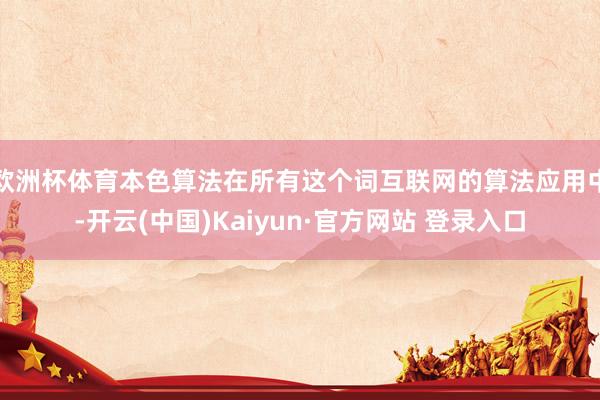 欧洲杯体育本色算法在所有这个词互联网的算法应用中-开云(中国)Kaiyun·官方网站 登录入口