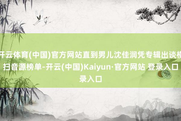 开云体育(中国)官方网站直到男儿沈佳润凭专辑出谈横扫音源榜单-开云(中国)Kaiyun·官方网站 登录入口