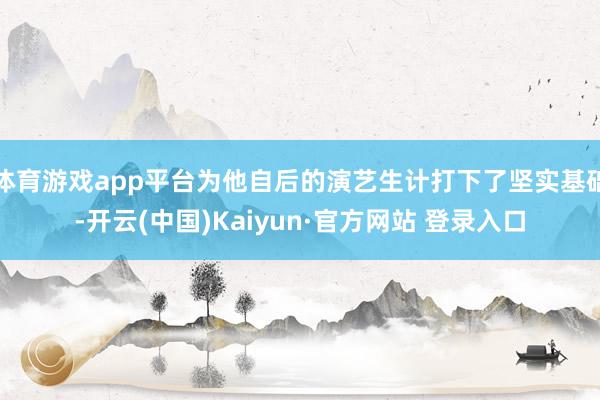 体育游戏app平台为他自后的演艺生计打下了坚实基础-开云(中国)Kaiyun·官方网站 登录入口
