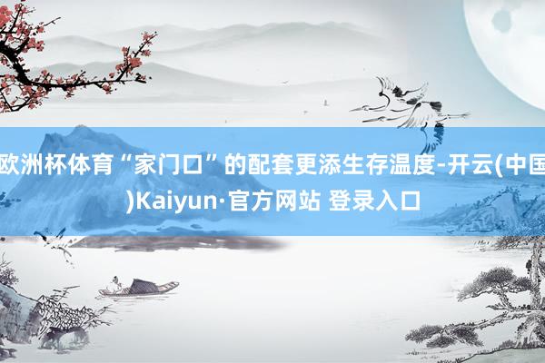 欧洲杯体育“家门口”的配套更添生存温度-开云(中国)Kaiyun·官方网站 登录入口