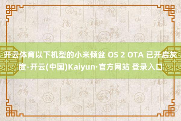 开云体育以下机型的小米倾盆 OS 2 OTA 已开启灰度-开云(中国)Kaiyun·官方网站 登录入口