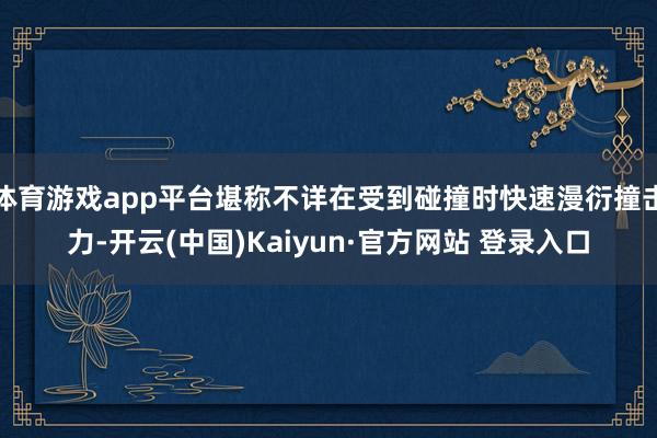 体育游戏app平台堪称不详在受到碰撞时快速漫衍撞击力-开云(中国)Kaiyun·官方网站 登录入口