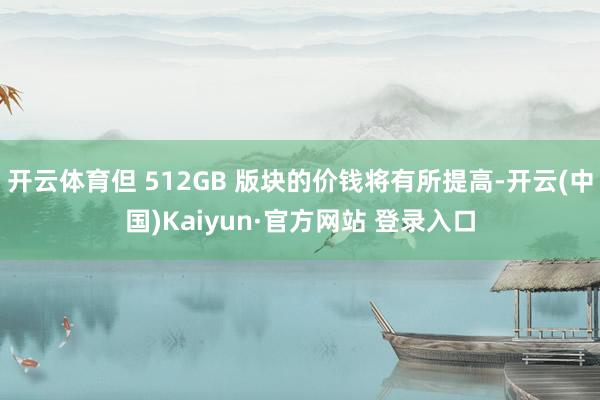 开云体育但 512GB 版块的价钱将有所提高-开云(中国)Kaiyun·官方网站 登录入口