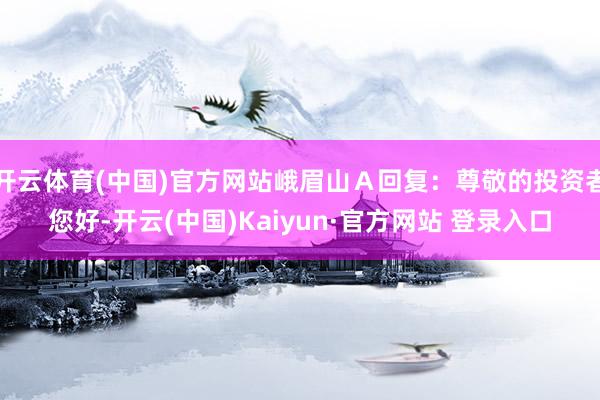 开云体育(中国)官方网站峨眉山Ａ回复：尊敬的投资者您好-开云(中国)Kaiyun·官方网站 登录入口