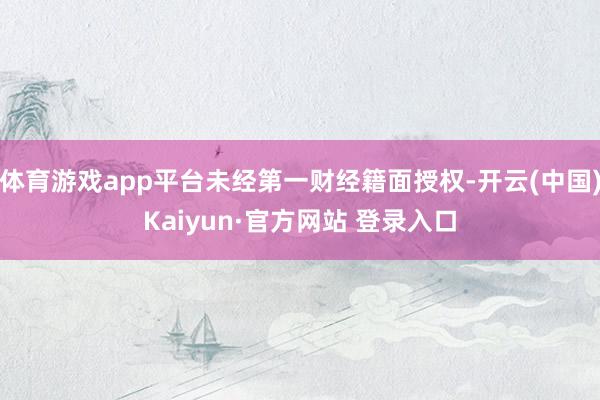 体育游戏app平台未经第一财经籍面授权-开云(中国)Kaiyun·官方网站 登录入口