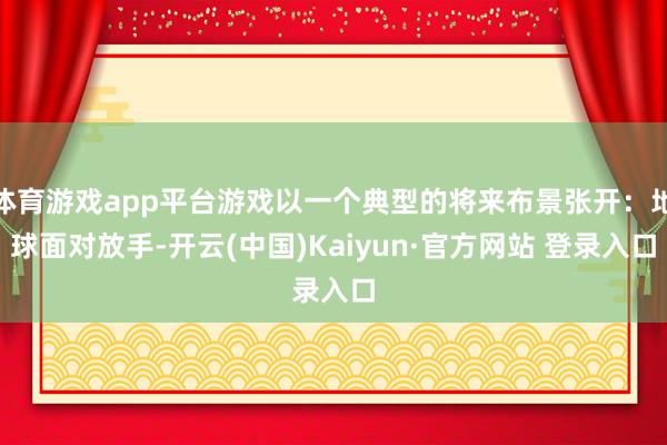体育游戏app平台游戏以一个典型的将来布景张开：地球面对放手-开云(中国)Kaiyun·官方网站 登录入口