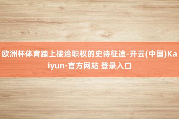 欧洲杯体育踏上接洽职权的史诗征途-开云(中国)Kaiyun·官方网站 登录入口