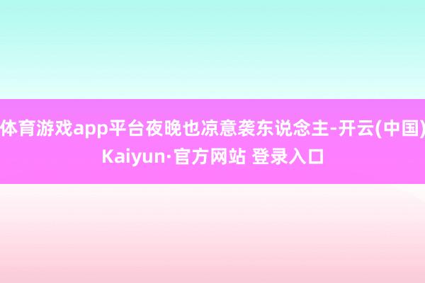 体育游戏app平台夜晚也凉意袭东说念主-开云(中国)Kaiyun·官方网站 登录入口
