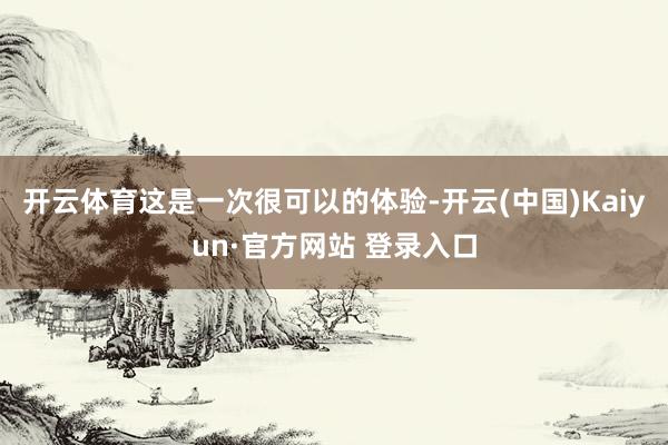 开云体育这是一次很可以的体验-开云(中国)Kaiyun·官方网站 登录入口