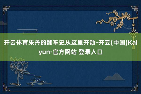 开云体育朱丹的翻车史从这里开动-开云(中国)Kaiyun·官方网站 登录入口