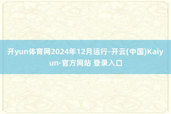 开yun体育网2024年12月运行-开云(中国)Kaiyun·官方网站 登录入口