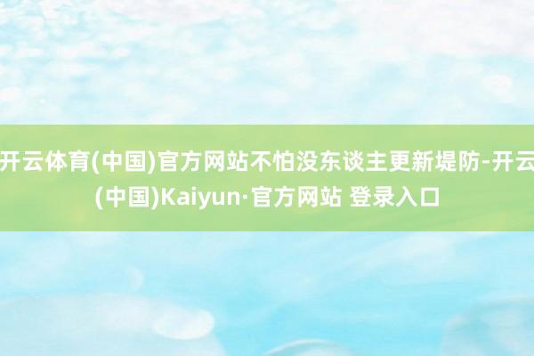 开云体育(中国)官方网站不怕没东谈主更新堤防-开云(中国)Kaiyun·官方网站 登录入口