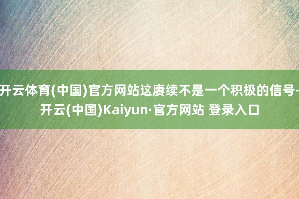 开云体育(中国)官方网站这赓续不是一个积极的信号-开云(中国)Kaiyun·官方网站 登录入口