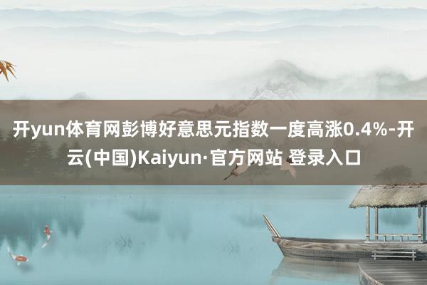 开yun体育网　　彭博好意思元指数一度高涨0.4%-开云(中国)Kaiyun·官方网站 登录入口