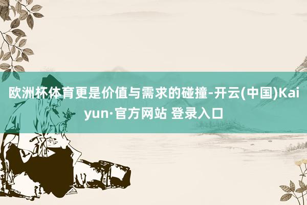 欧洲杯体育更是价值与需求的碰撞-开云(中国)Kaiyun·官方网站 登录入口
