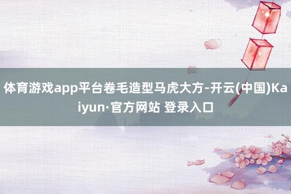 体育游戏app平台卷毛造型马虎大方-开云(中国)Kaiyun·官方网站 登录入口