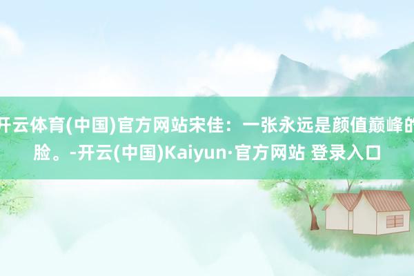 开云体育(中国)官方网站宋佳：一张永远是颜值巅峰的脸。-开云(中国)Kaiyun·官方网站 登录入口