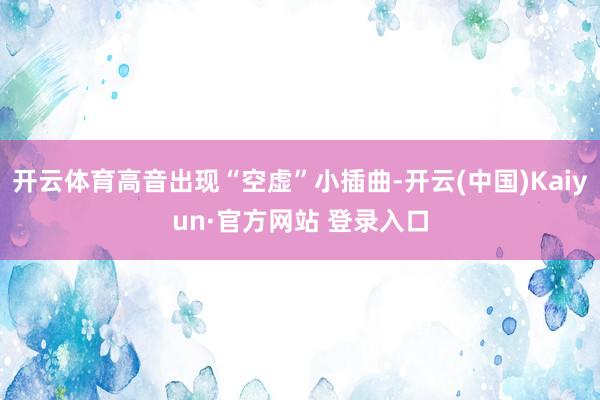 开云体育高音出现“空虚”小插曲-开云(中国)Kaiyun·官方网站 登录入口