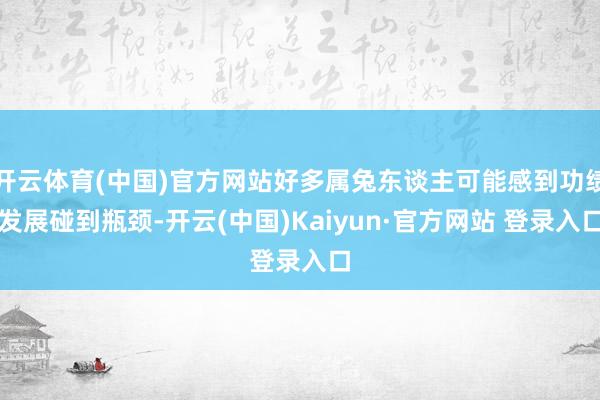 开云体育(中国)官方网站好多属兔东谈主可能感到功绩发展碰到瓶颈-开云(中国)Kaiyun·官方网站 登录入口