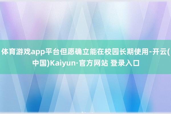 体育游戏app平台但愿确立能在校园长期使用-开云(中国)Kaiyun·官方网站 登录入口