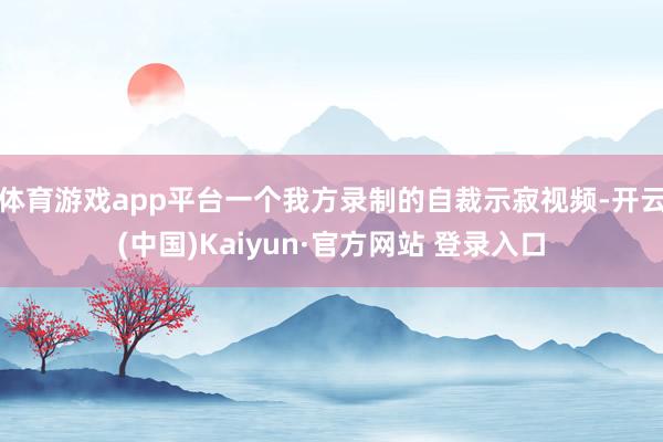 体育游戏app平台一个我方录制的自裁示寂视频-开云(中国)Kaiyun·官方网站 登录入口