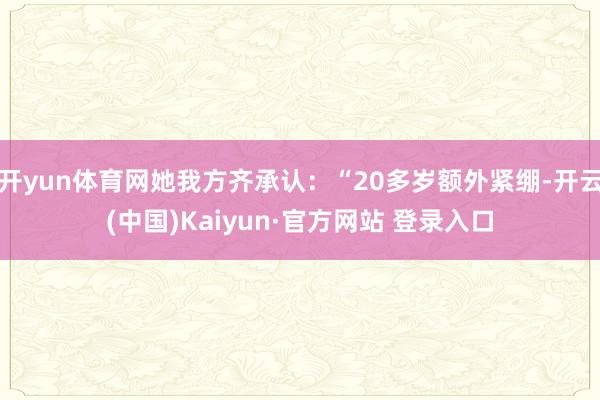 开yun体育网她我方齐承认：“20多岁额外紧绷-开云(中国)Kaiyun·官方网站 登录入口