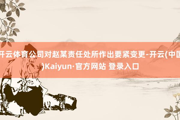开云体育公司对赵某责任处所作出要紧变更-开云(中国)Kaiyun·官方网站 登录入口